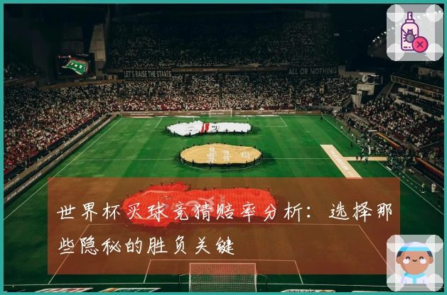 世界杯买球竞猜赔率分析：选择那些隐秘的胜负关键