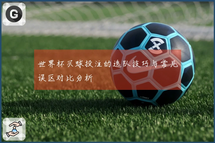 世界杯买球投注的选队技巧与常见误区对比分析