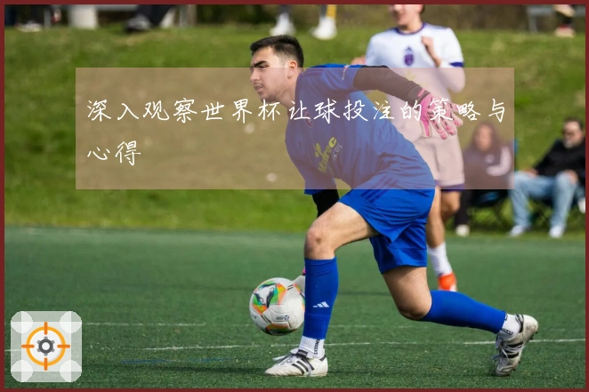 深入观察世界杯让球投注的策略与心得