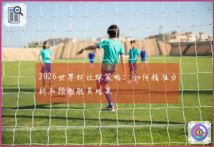 2026世界杯让球策略：如何精准分析和预测胜负结果