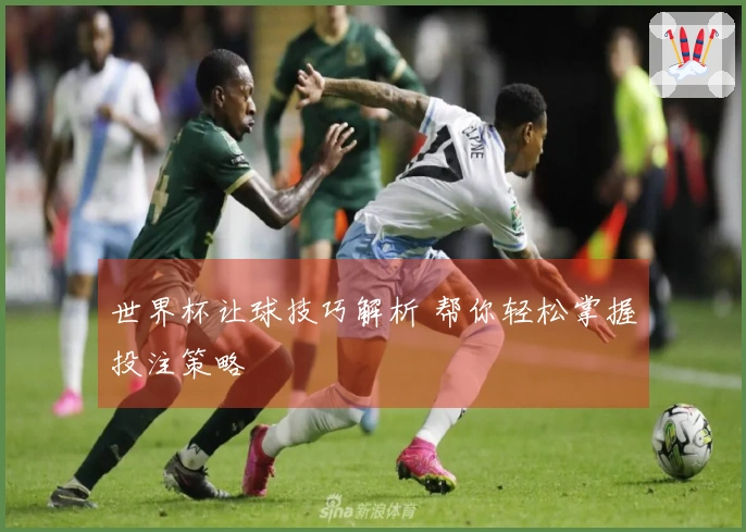 世界杯让球技巧解析 帮你轻松掌握投注策略