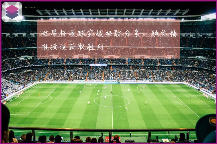 世界杯滚球实战经验分享，助你精准投注获取胜利